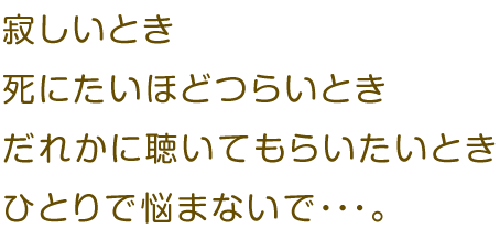 寂しいとき　死にたいほどつらいとき　だれかに聴いてもらいたいとき　ひとりで悩まないで…